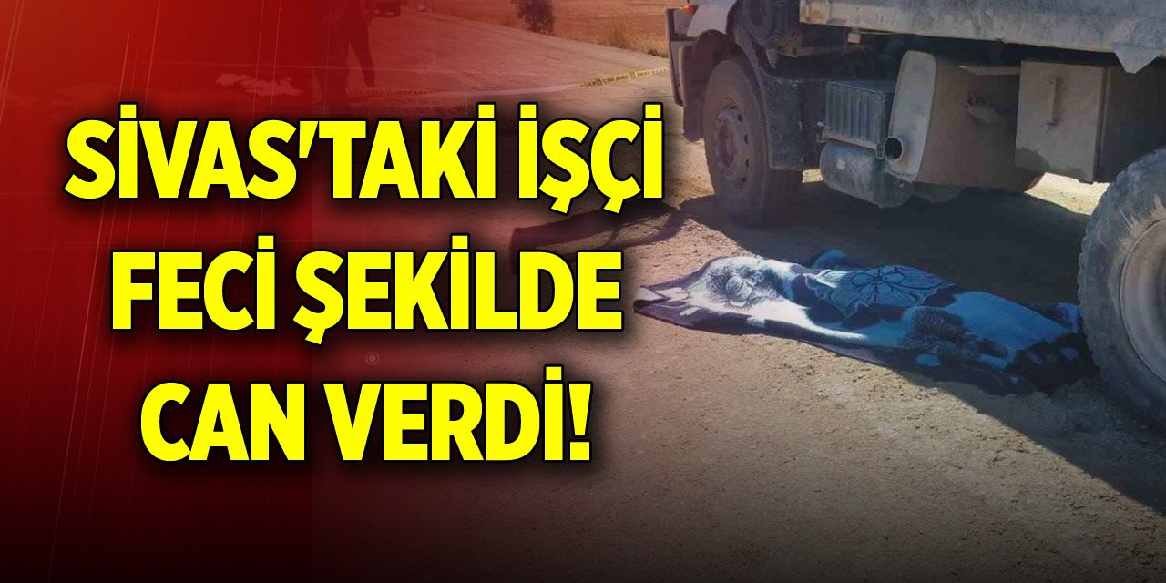 Sivas'taki işçi feci şekilde can verdi!