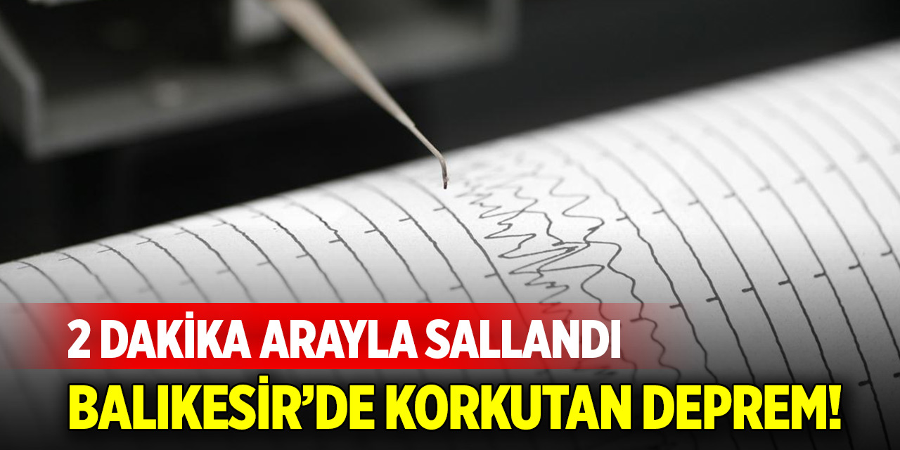 Balıkesir’de korkutan deprem! 2 dakika arayla sallandı