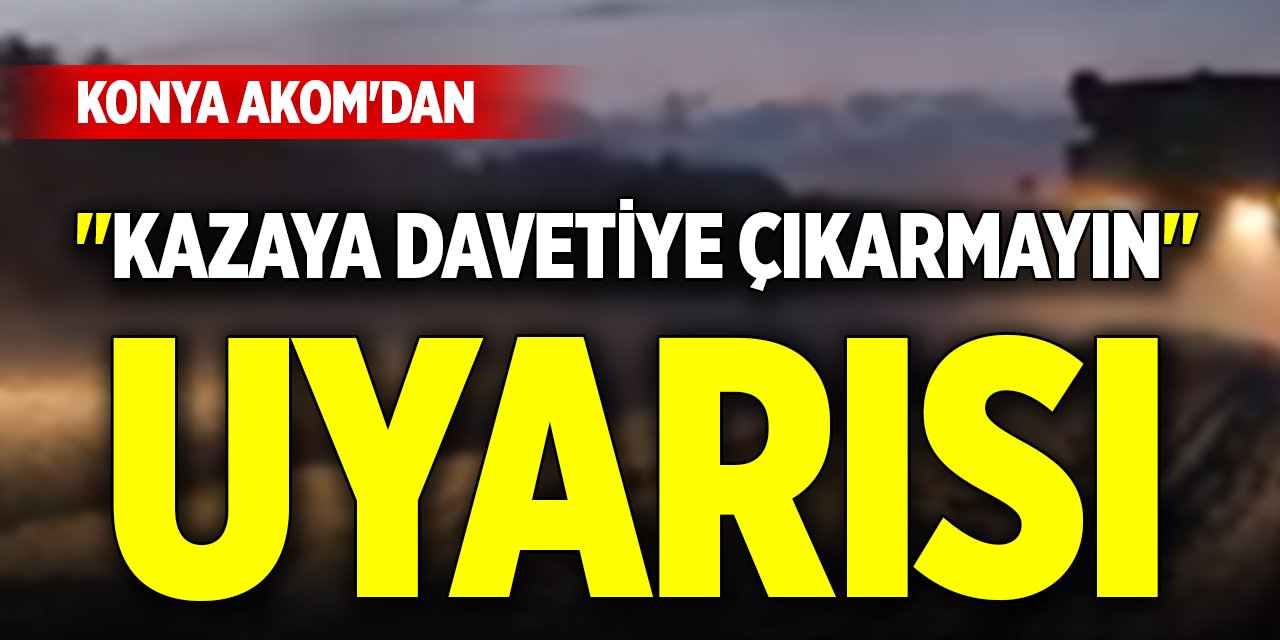 Konya AKOM'dan "kazaya davetiye çıkarmayın" uyarısı