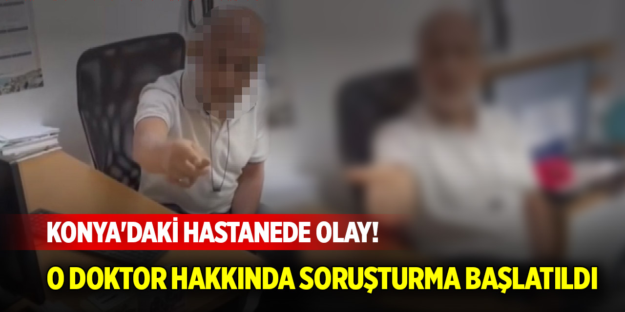 Konya'daki hastanede olay! O doktor hakkında soruşturma başlatıldı
