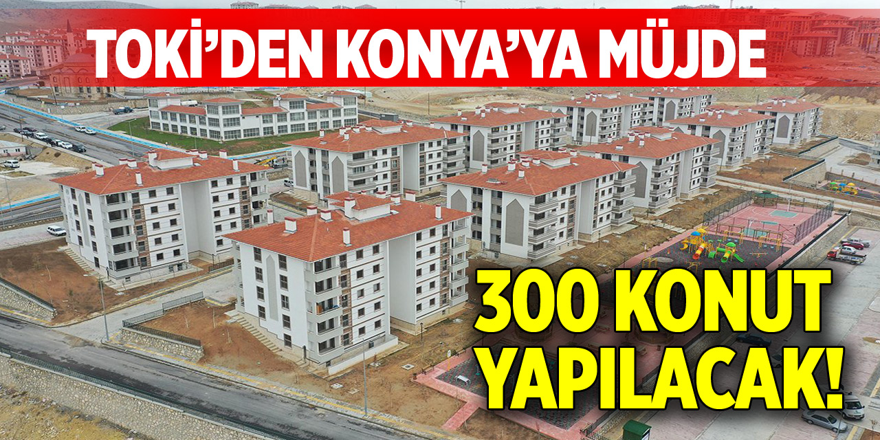 TOKİ’den Konya’ya müjde! 300 konut yapılacak