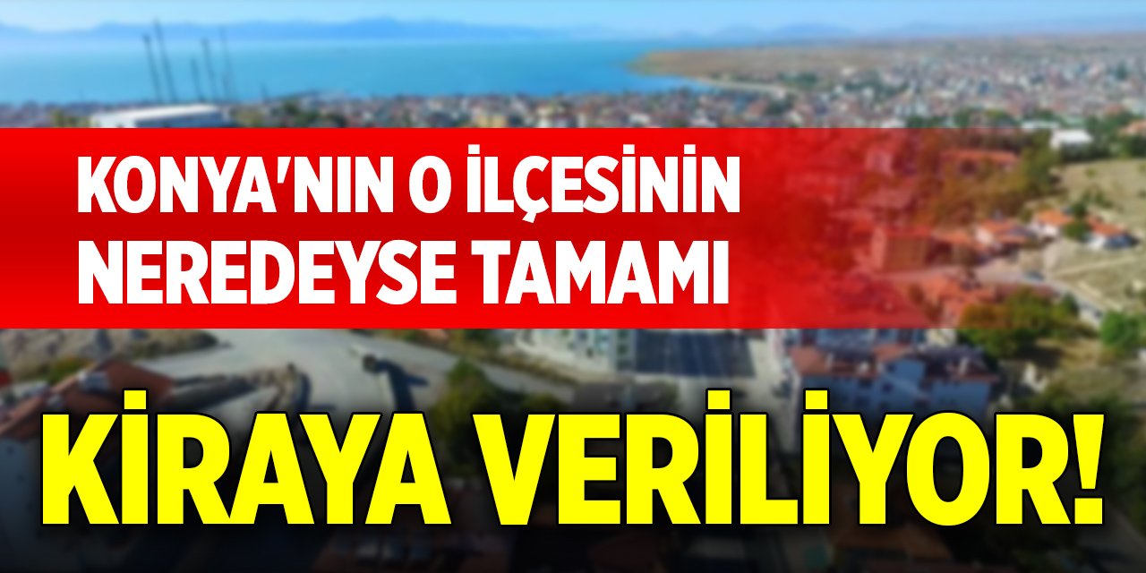 Konya'nın o ilçesinin neredeyse tamamı kiraya veriliyor!