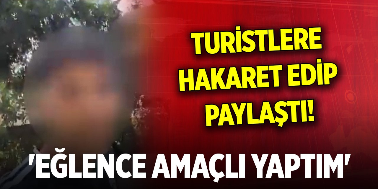 Turistlere hakaret edip sosyal medyadan paylaştı! 'Eğlence amaçlı yaptım, kötü bir niyetim yoktu'