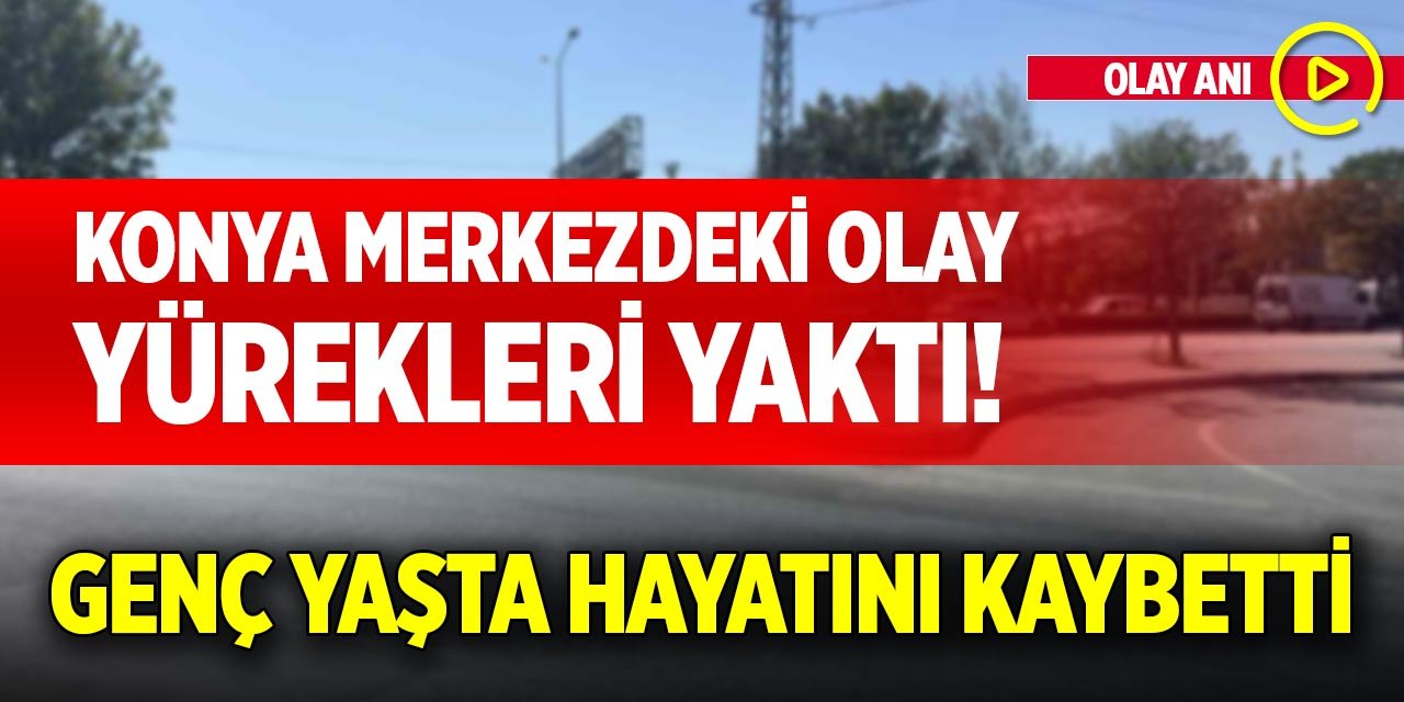 Konya merkezdeki olay yürekleri yaktı! Genç yaşta hayatını kaybetti