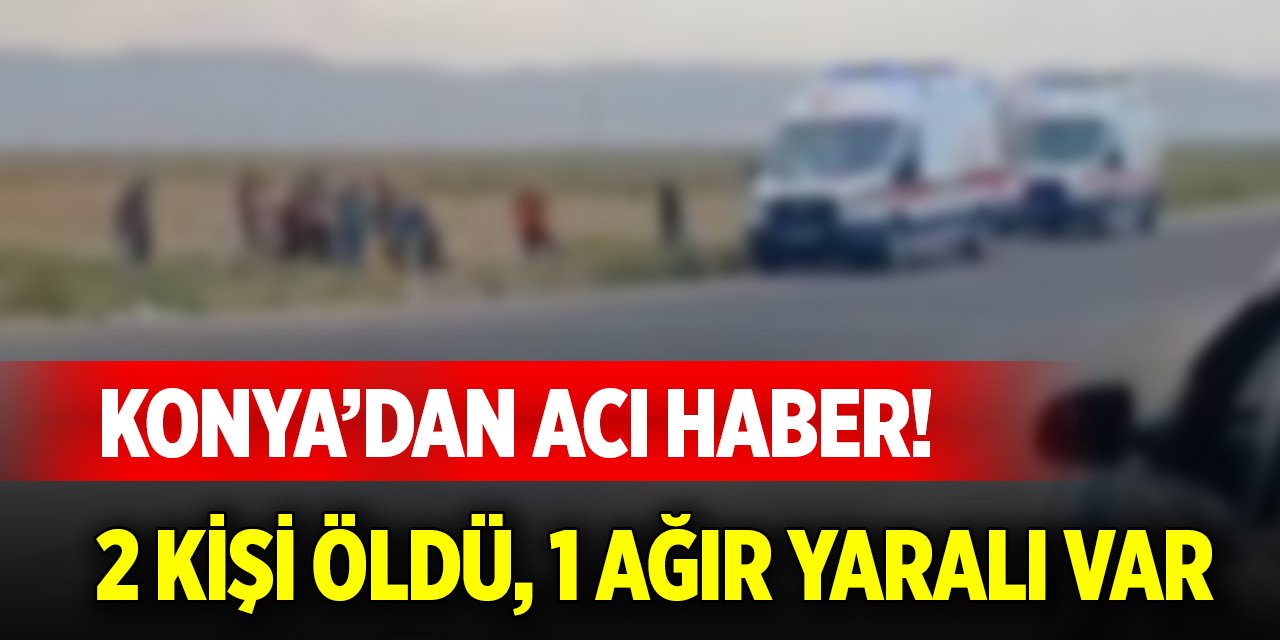 Konya’dan acı haber! 2 kişi öldü 1 ağır yaralı var