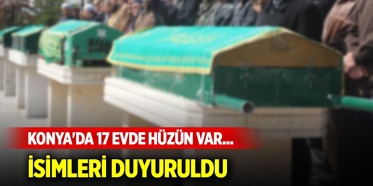 Konya'da 17 evde hüzün var... İsimleri duyuruldu (30 Ağustos 2025)
