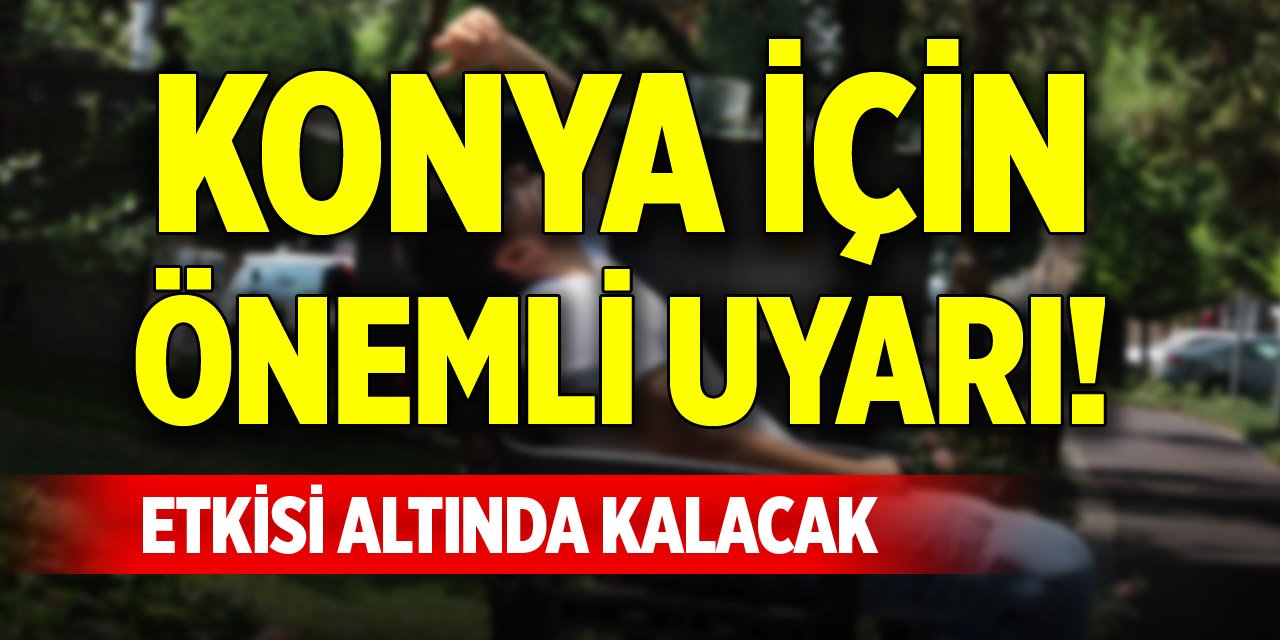 Konya için önemli uyarı! Etkisi altında kalacak