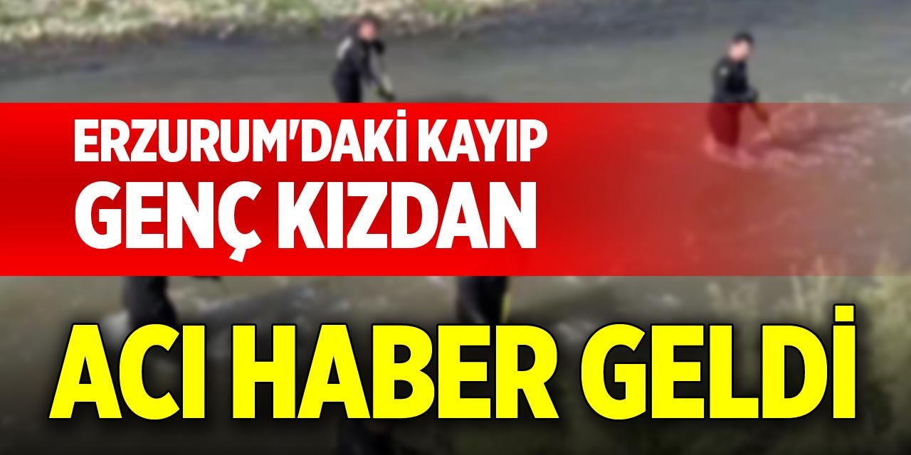 Erzurum'daki kayıp genç kızdan acı haber geldi