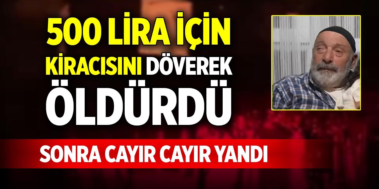 500 lira için kiracısını döverek öldürdü, sonra cayır cayır yandı