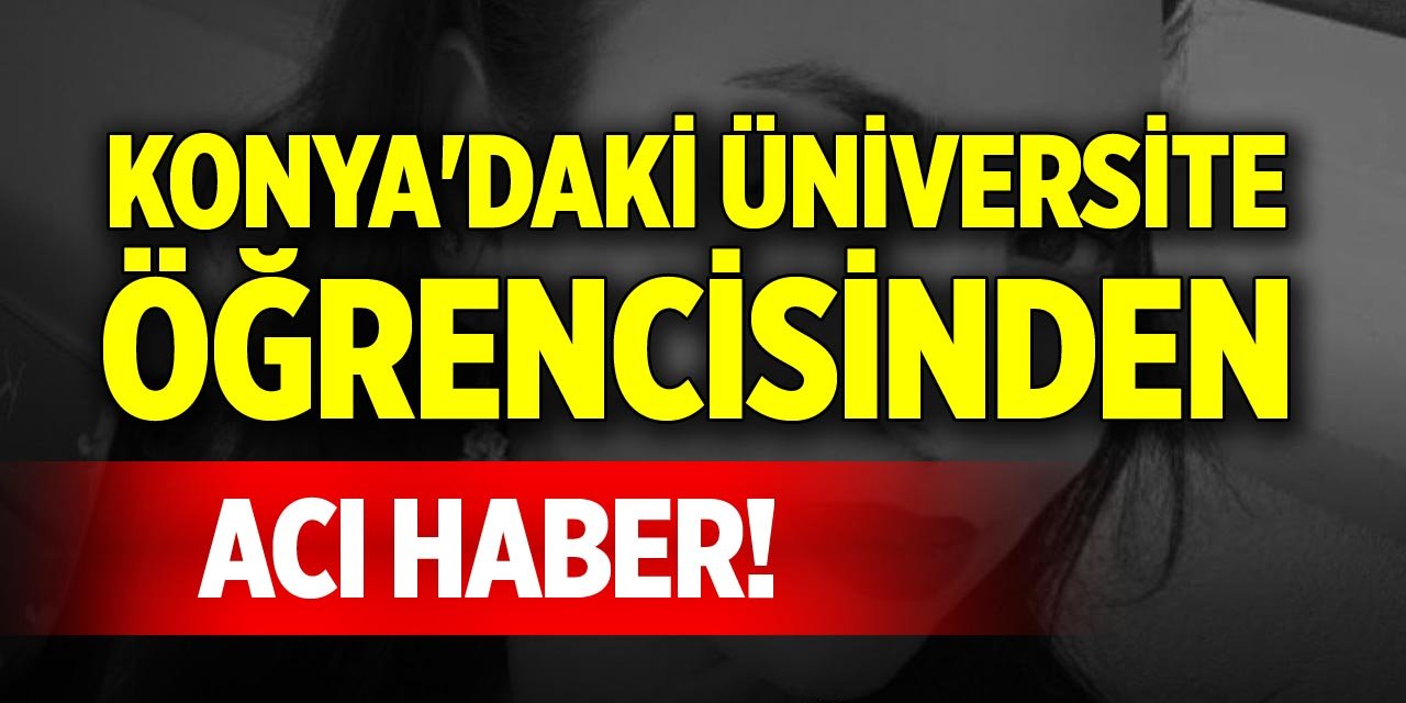 Konya'daki üniversite öğrencisinden acı haber!