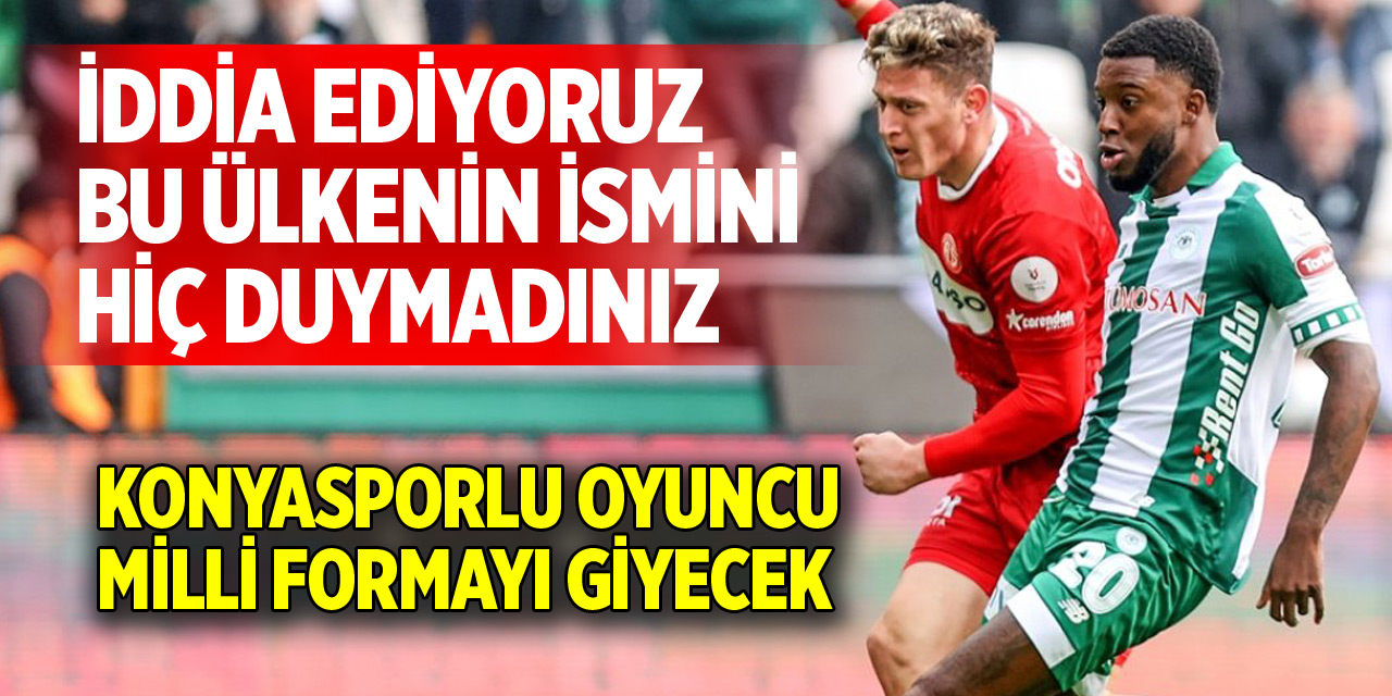 Konyasporlu oyuncu milli formayı giyecek: Bu ülkenin ismini hiç duymadınız!