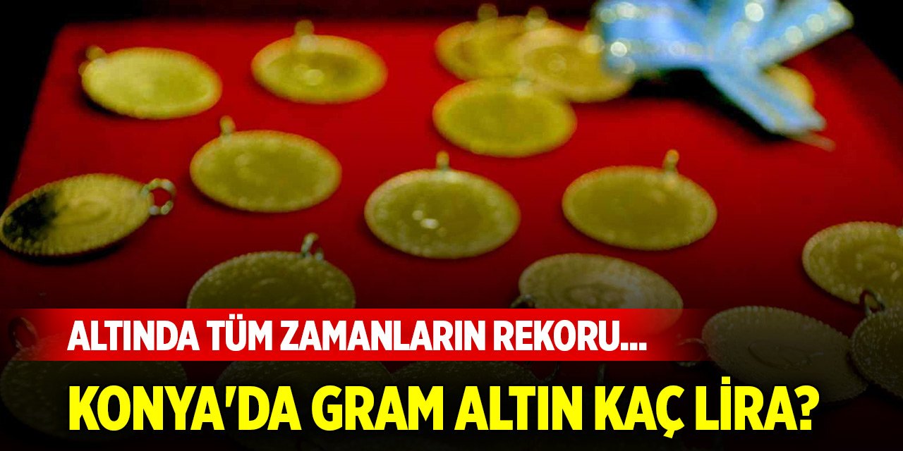 Altında tüm zamanların rekoru... Konya'da gram altın kaç lira?