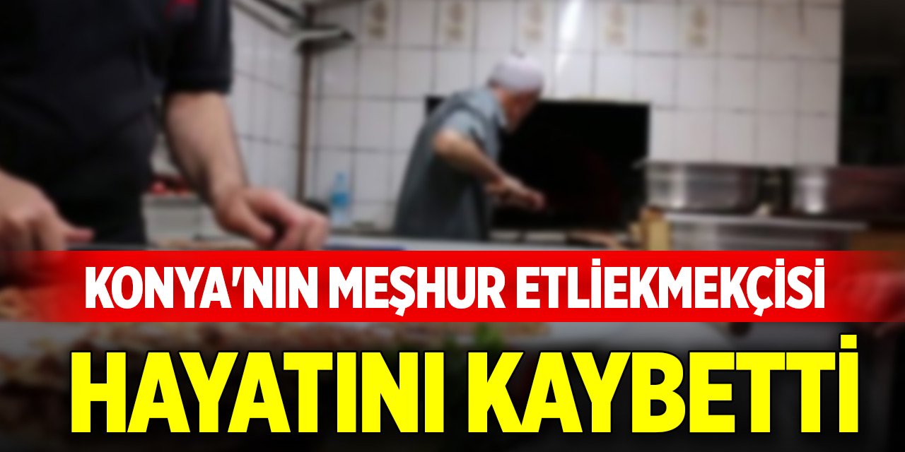Konya'nın meşhur etliekmekçisi hayatını kaybetti