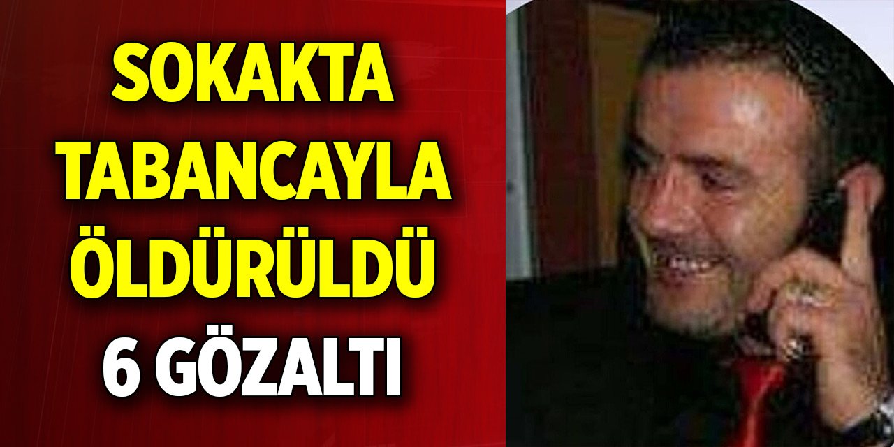 Sokakta tabancayla öldürüldü; 6 gözaltı