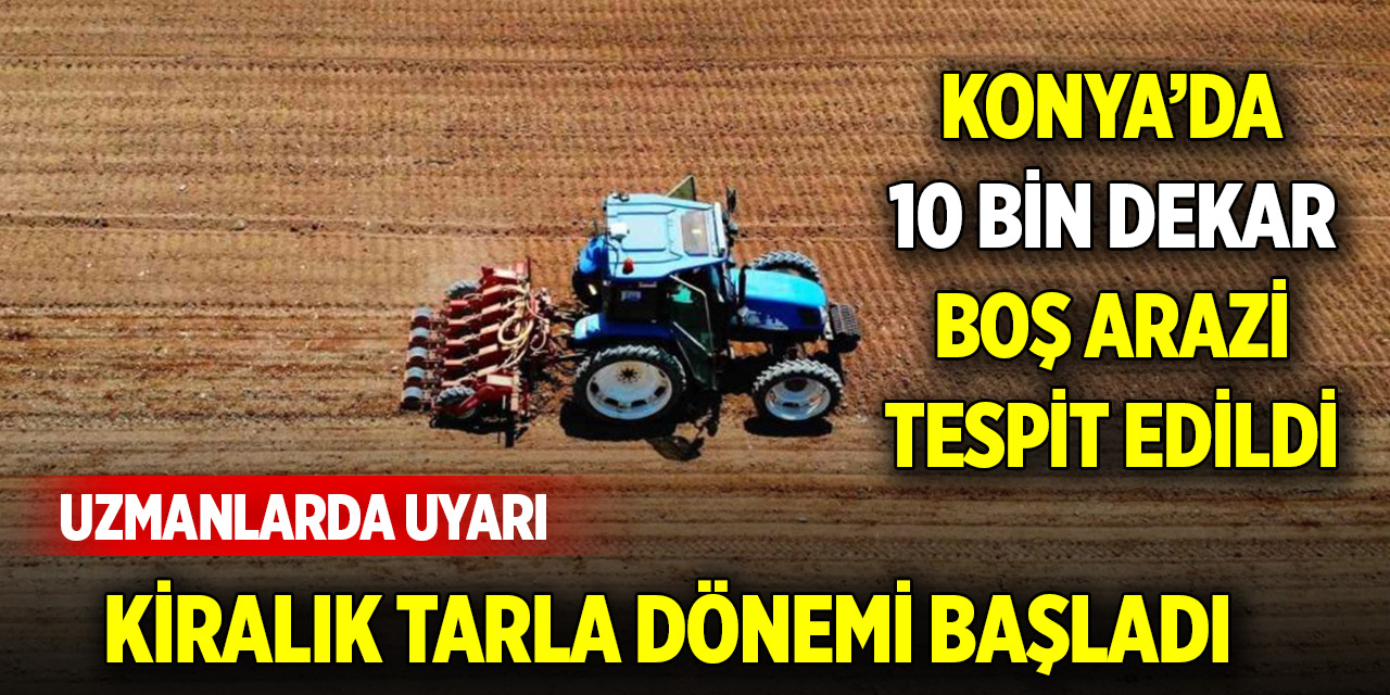 ‘Kiralık tarla’ uygulaması başladı! Konya'da 10 bin dekar boş arazi tespit edildi