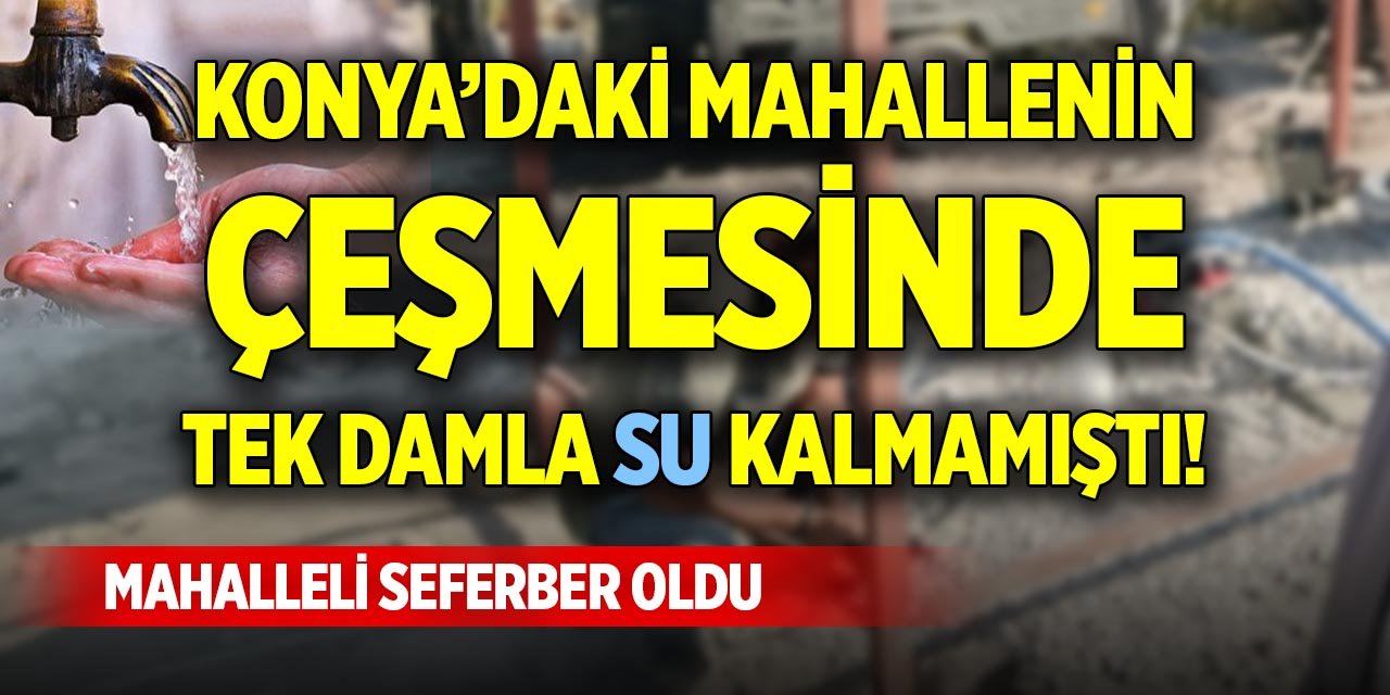 Konya’daki mahallenin çeşmesinde tek damla su kalmamıştı! Mahalleli seferber oldu