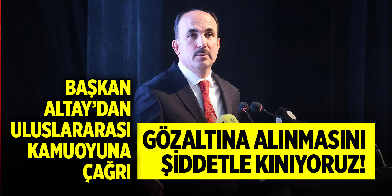 Başkan Altay’dan uluslararası kamuoyuna çağrı!