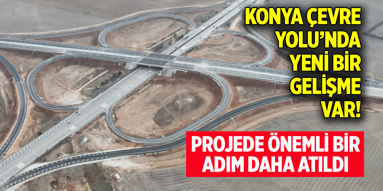 Konyalılar dört gözle bekliyor! Konya Çevre Yolu’nda yeni gelişme var