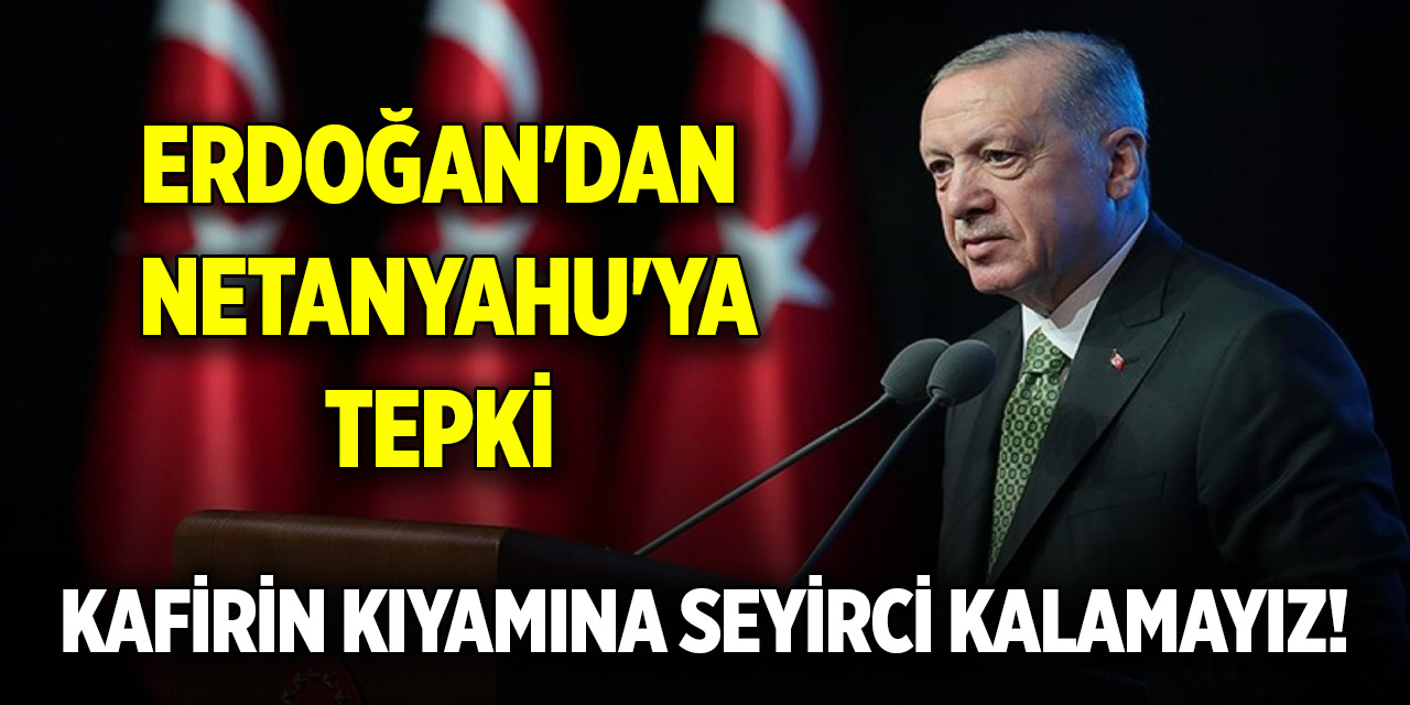 Cumhurbaşkanı Erdoğan'dan Netanyahu'ya tepki: Kafirin kıyamına seyirci kalamayız!