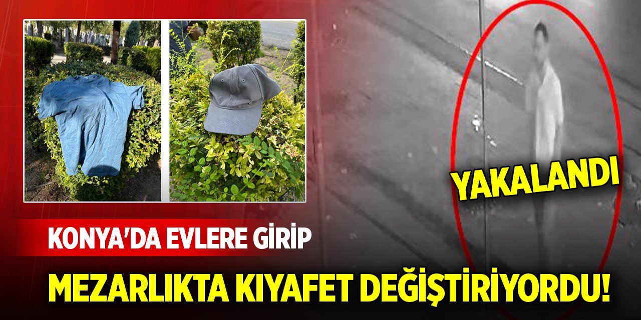 Konya'da evlere girip mezarlıkta kıyafet değiştiriyordu! Yakalandı