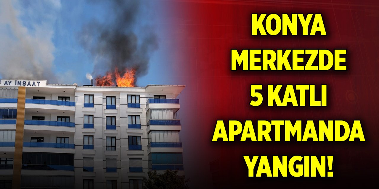 Konya merkezde 5 katlı apartmanda yangın!