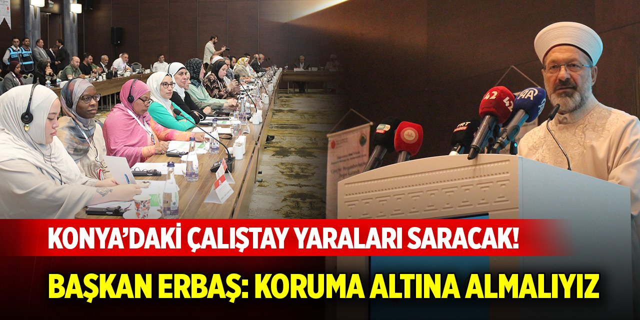 Konya’daki çalıştay yaraları saracak! Başkan Erbaş: Koruma altına almalıyız