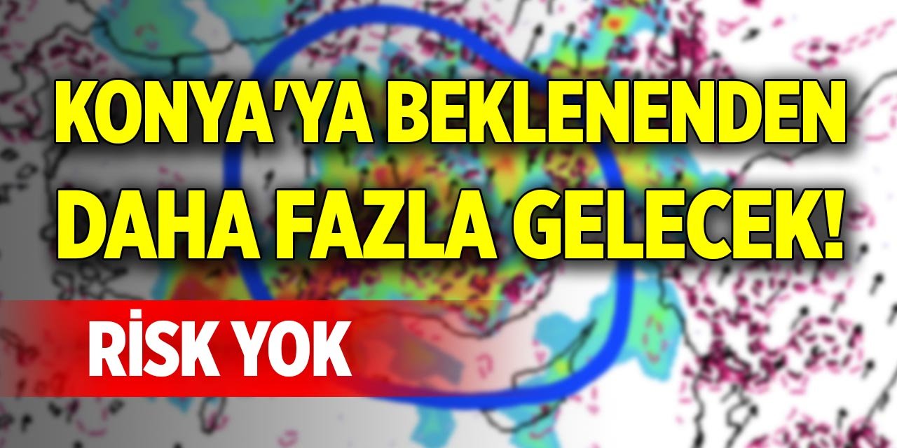 Konya'ya beklenenden daha fazla gelecek! Risk yok