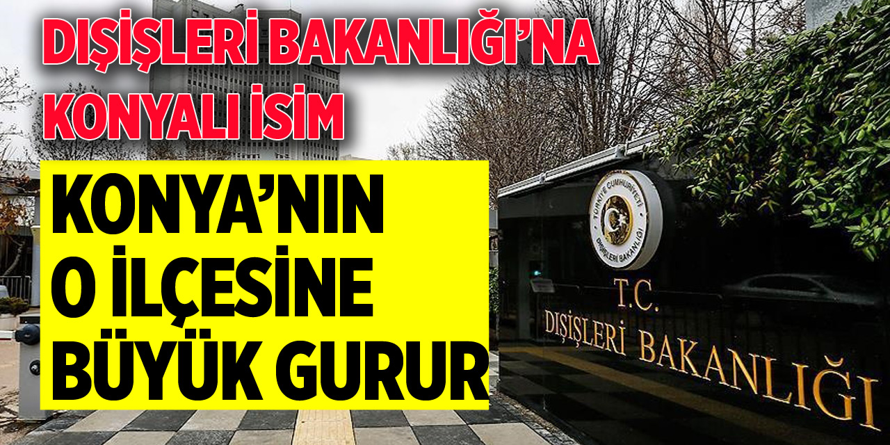Dışişleri’ne Konyalı isim atandı! O ilçenin iki gururu