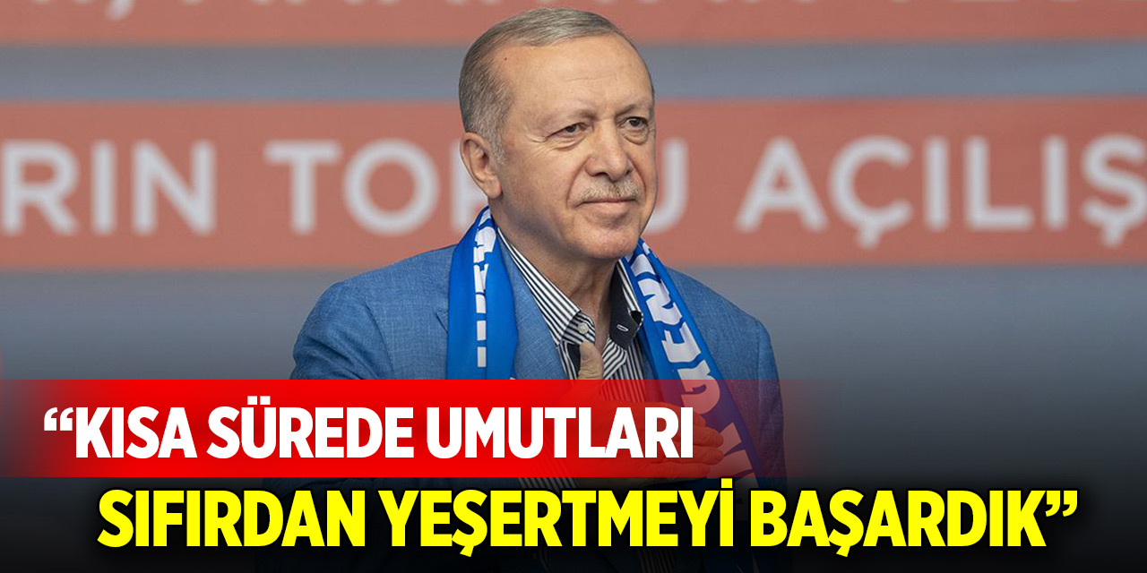 Cumhurbaşkanı Erdoğan: Kısa sürede umutları sıfırdan yeşertmeyi başardık