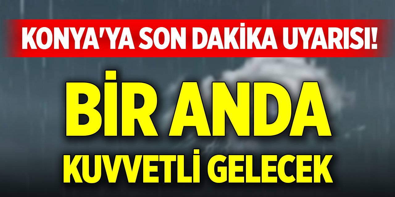 Konya'ya son dakika uyarısı! Bir anda kuvvetli gelecek