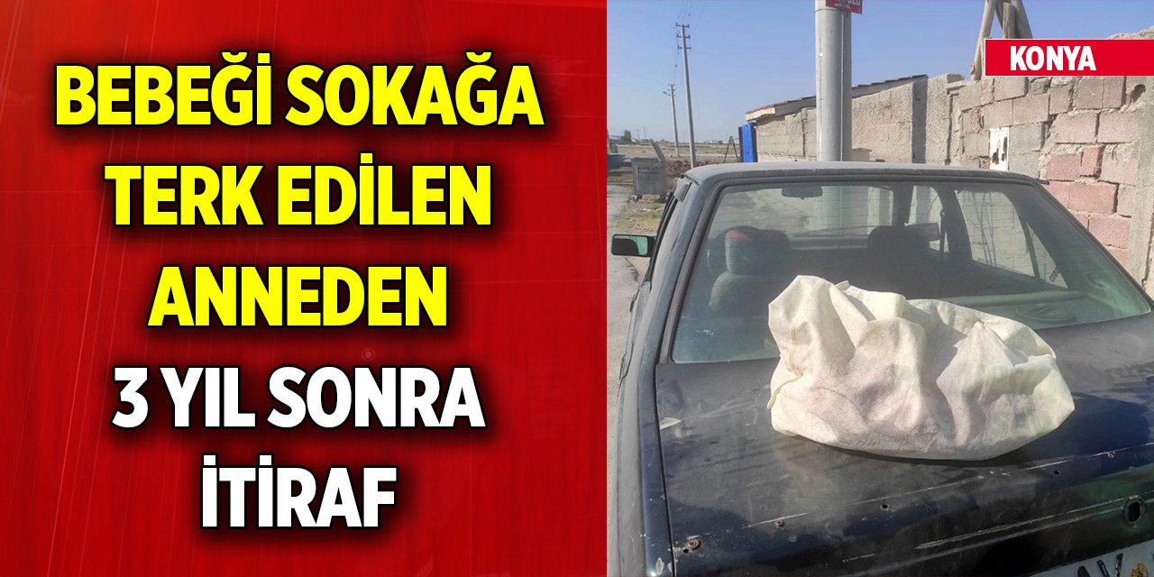 Konya'da bebeği sokağa terk edilen anneden 3 yıl sonra itiraf