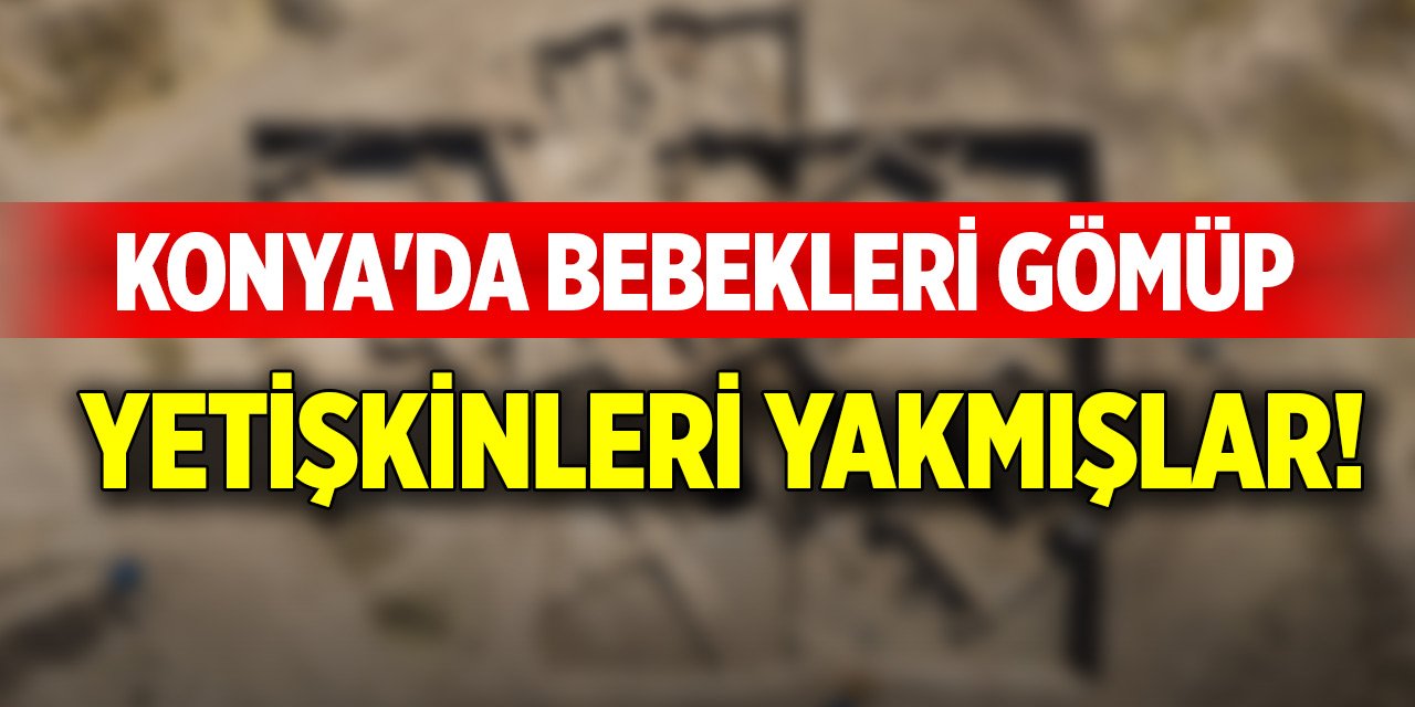Konya'da bebekleri gömüp yetişkinleri yakmışlar!