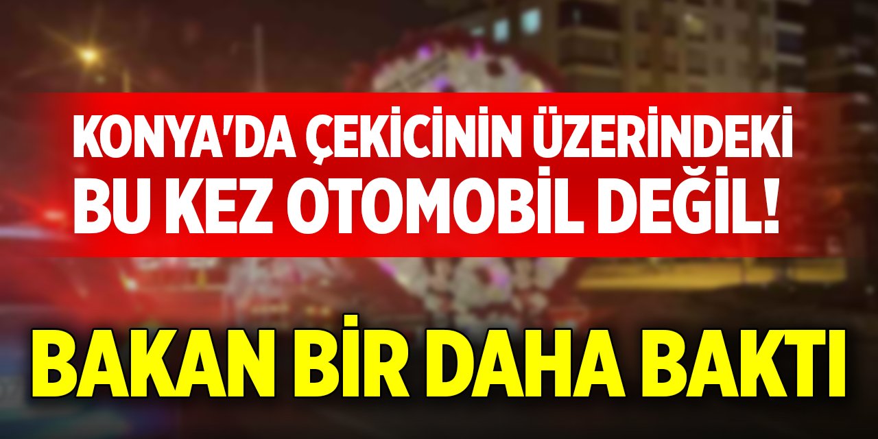 Konya'da çekicinin üzerindeki bu kez otomobil değil! Bakan bir daha baktı