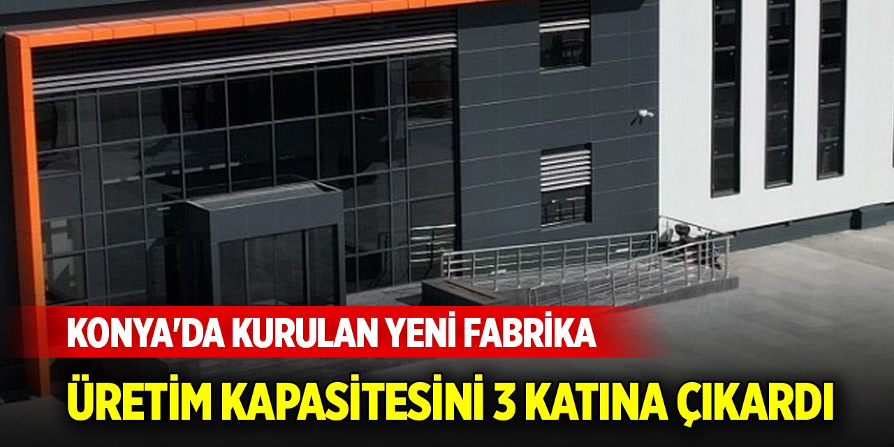 Konya'da kurulan yeni fabrika üretim kapasitesini 3 katına çıkardı