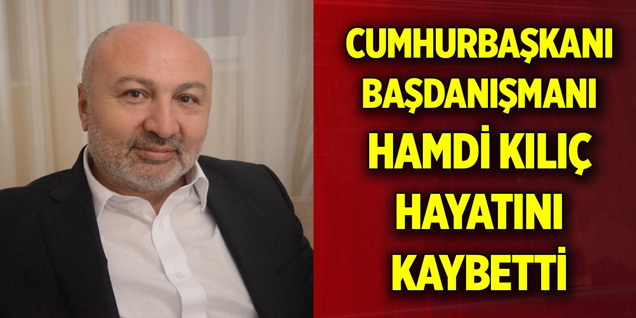 Cumhurbaşkanı Başdanışmanı Hamdi Kılıç hayatını kaybetti