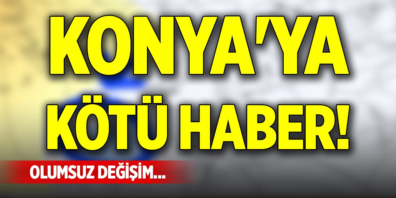 Konya'ya kötü haber! Olumsuz değişim...