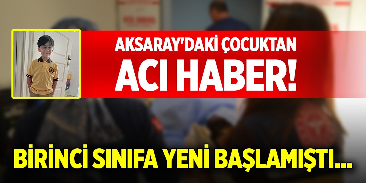 Aksaray'daki çocuktan acı haber! Birinci sınıfa yeni başlamıştı...