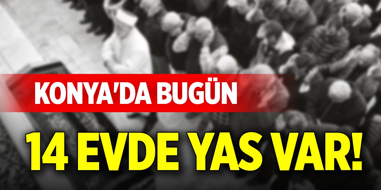 Konya'da bugün 14 evde yas var!