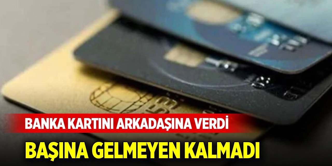 Banka kartını arkadaşına verdi, başına gelmeyen kalmadı