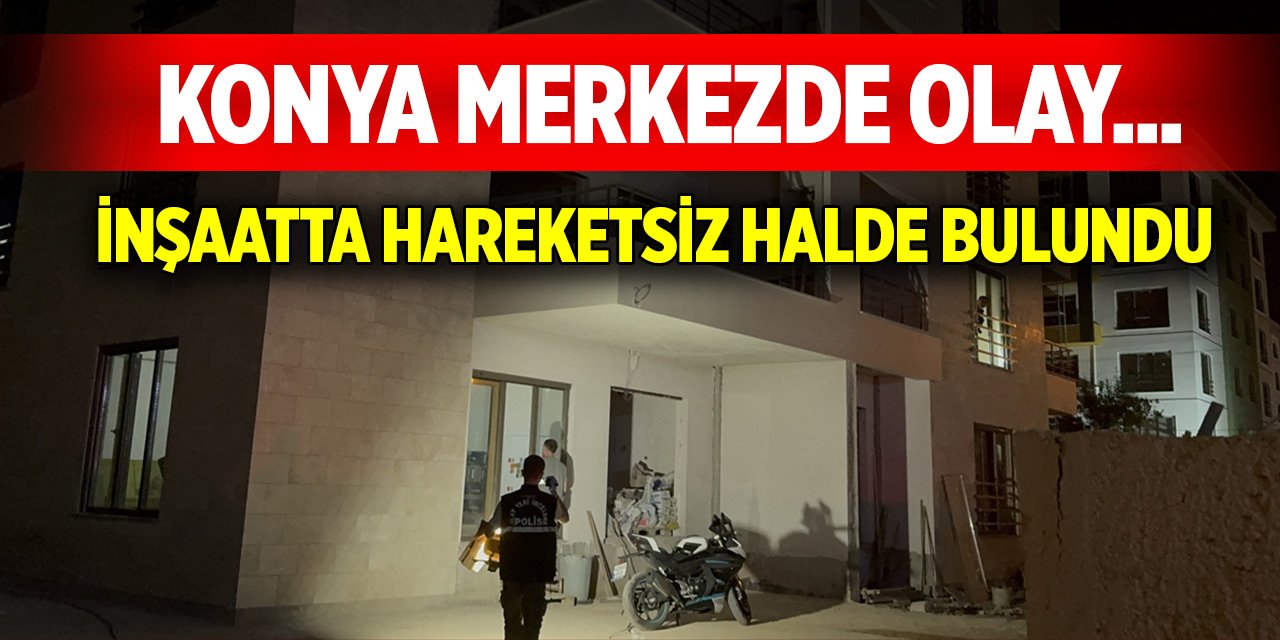 Konya merkezde olay... İnşaatta hareketsiz halde bulundu