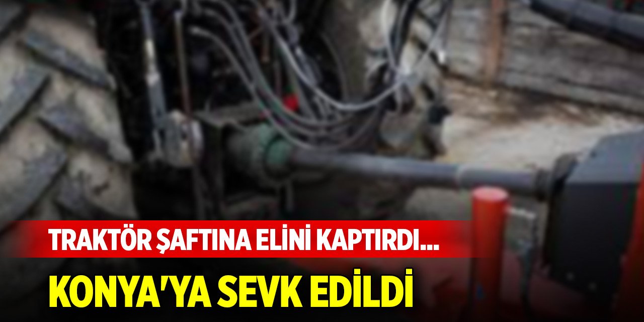 Traktör şaftına elini kaptırdı... Durumu ağır, Konya'ya sevk edildi