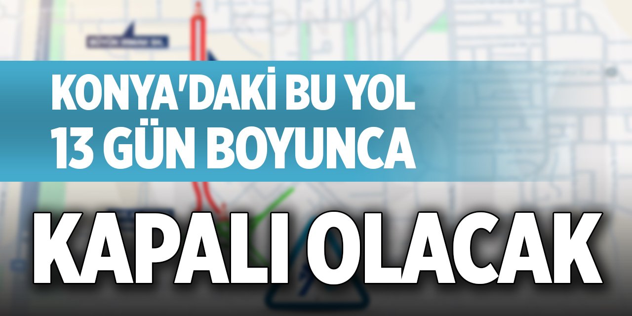 Konya'daki bu yol 13 gün boyunca kapalı olacak