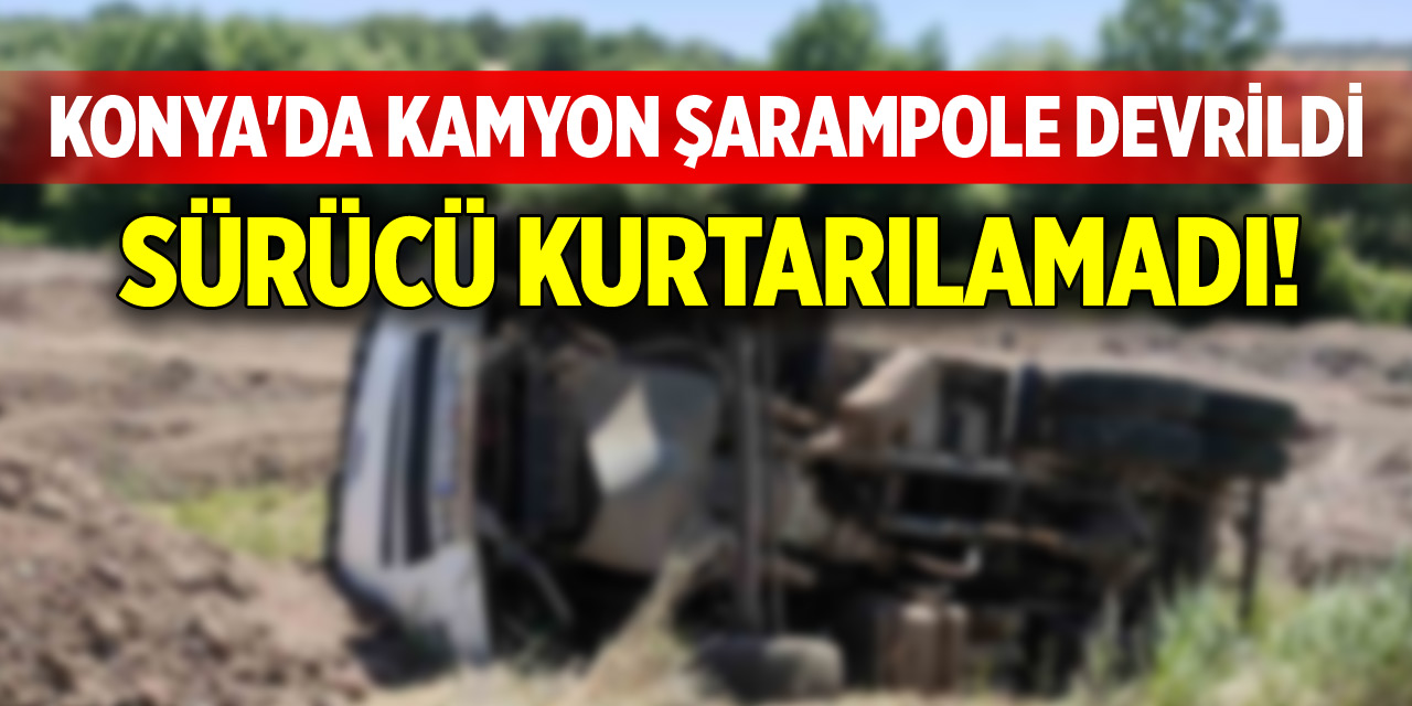 Konya'da kamyon şarampole devrildi, sürücü kurtarılamadı