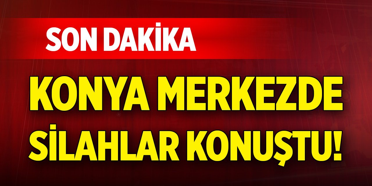 Son Dakika Haberi! Konya merkezde silahlar konuştu!