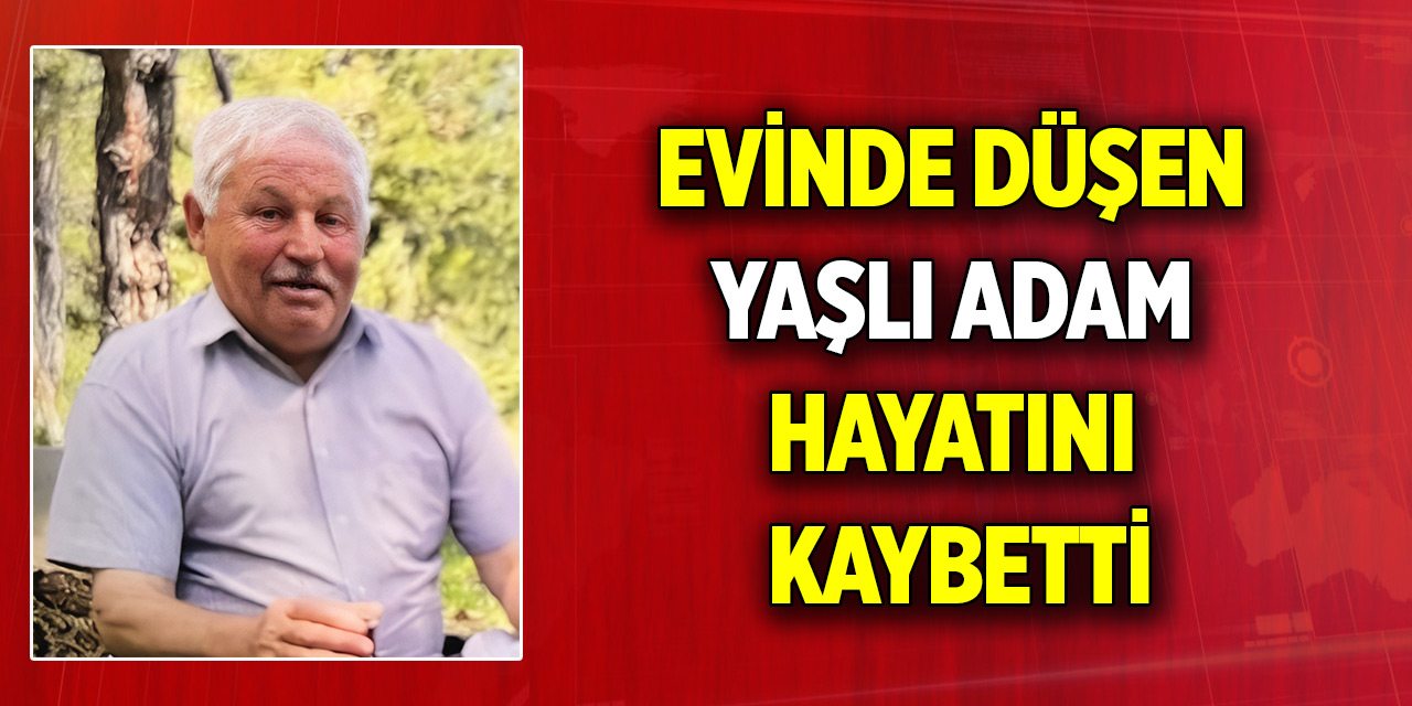 Evinde düşen yaşlı adam hayatını kaybetti