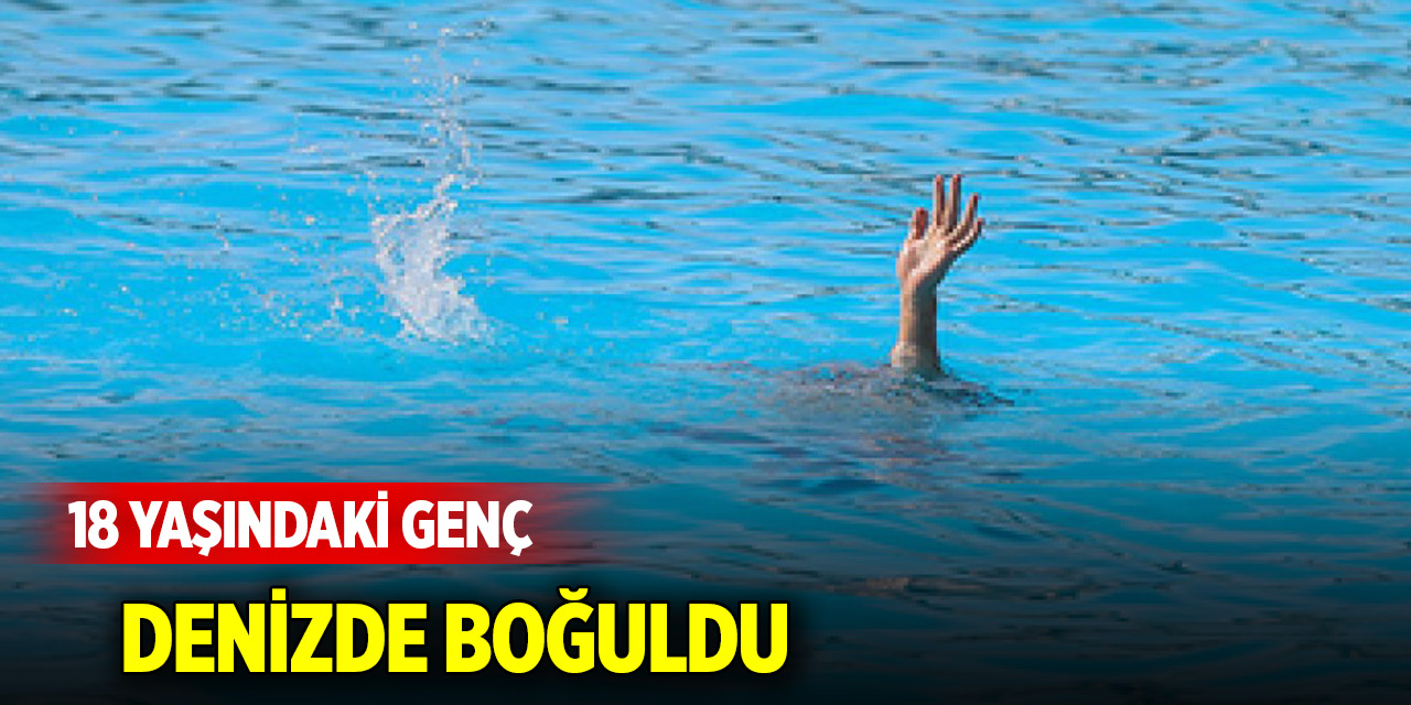 18 yaşındaki genç denizde boğuldu