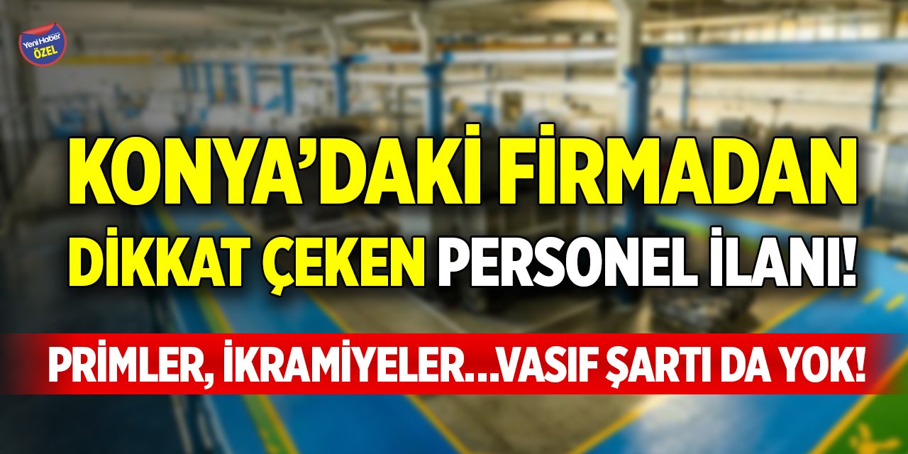 Konya’daki firmadan dikkat çeken personel ilanı! Primler, ikramiyeler…Vasıf şartı da yok!