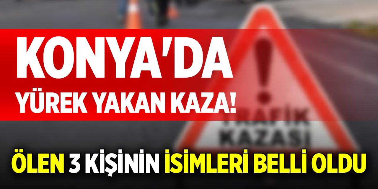 Konya'da yürek yakan kaza! Ölen 3 kişinin isimleri belli oldu