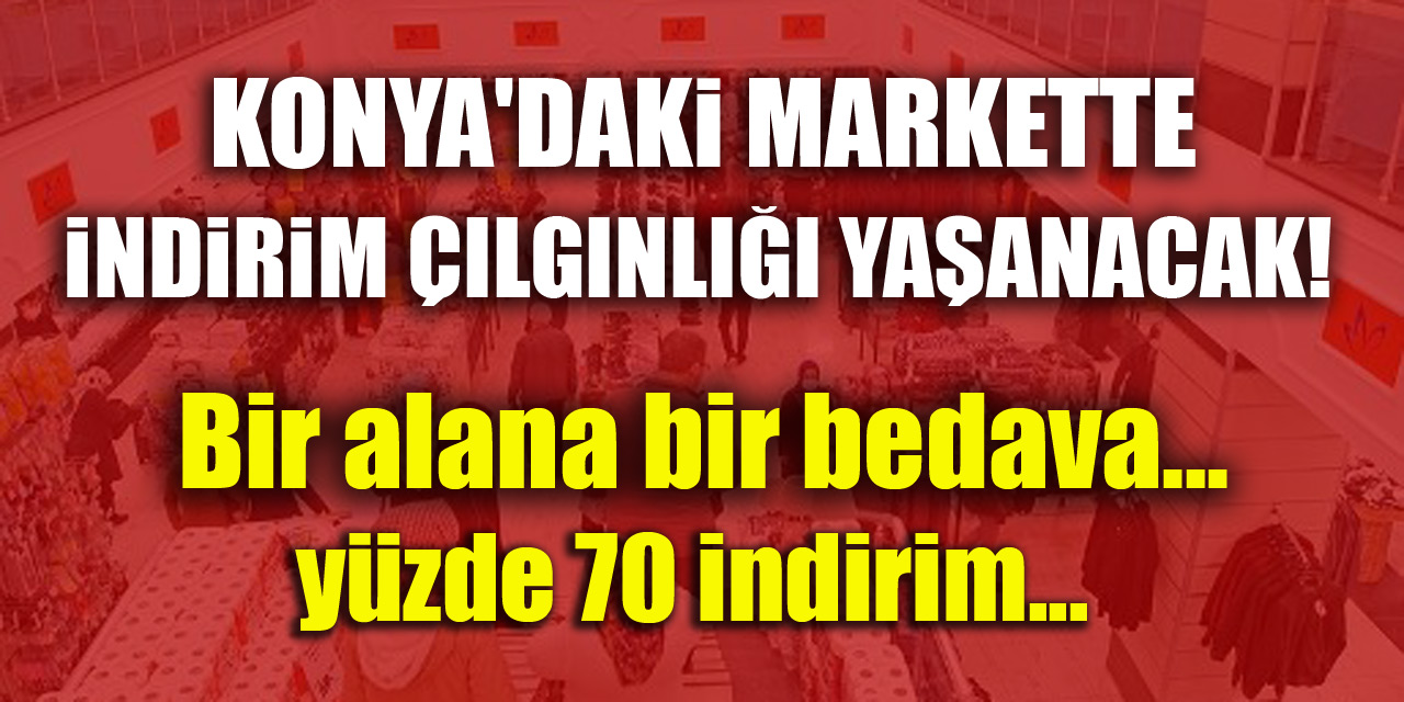 Konya'daki markette indirim çılgınlığı yaşanacak! Bir alana bir bedava... Yüzde 70 indirim...