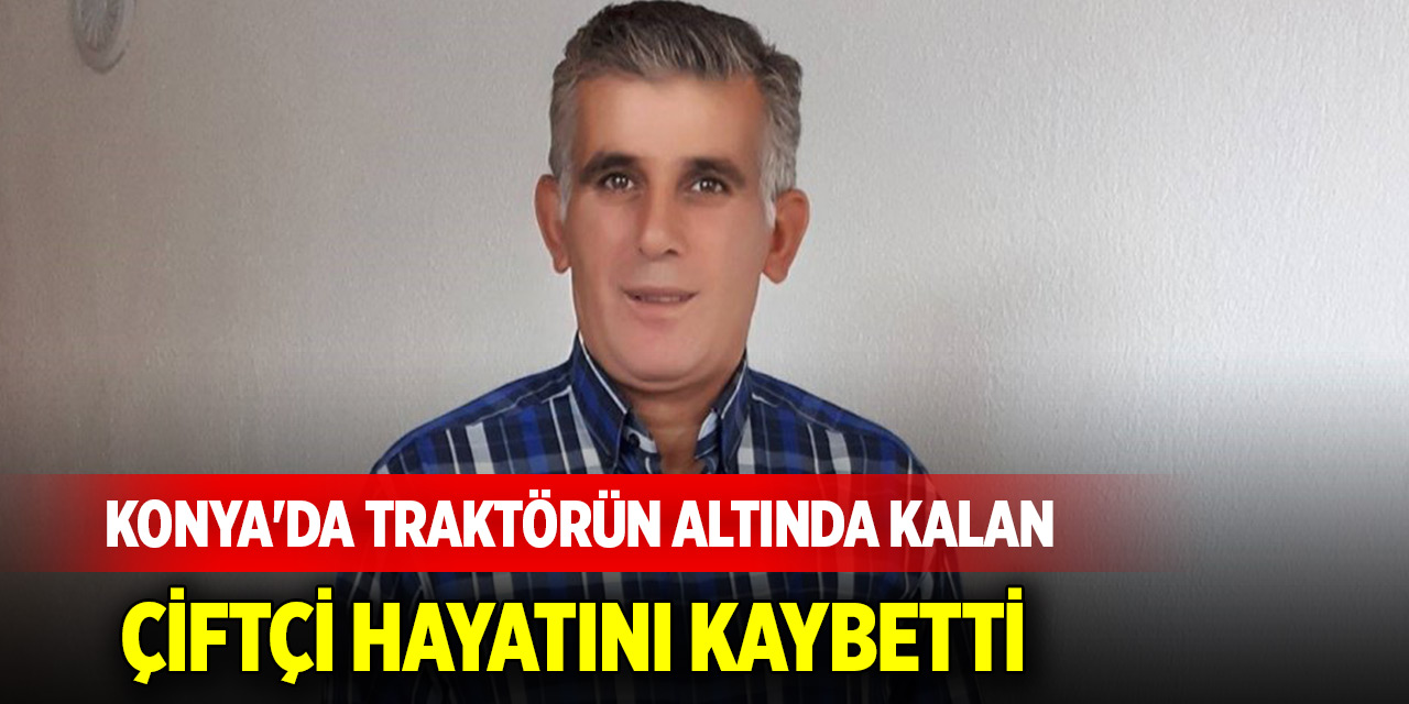Konya'da traktörün altında kalan çiftçi hayatını kaybetti